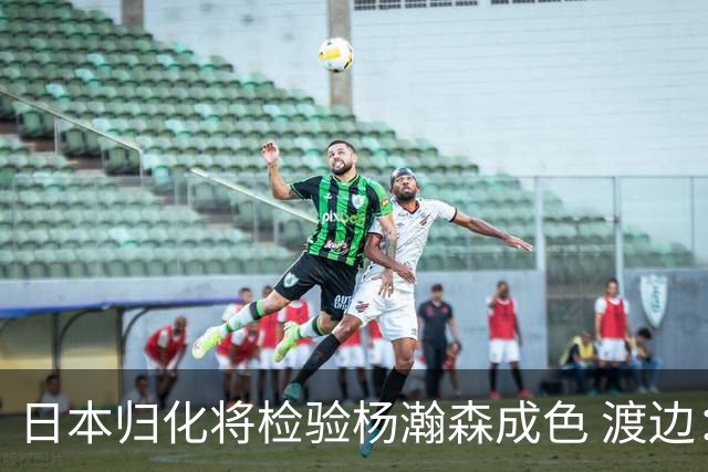 日本归化将检验杨瀚森成色 渡边：有实力击败中国男篮