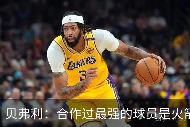 贝弗利：合作过最强的球员是火箭哈登 他底盘很稳能顶防低位