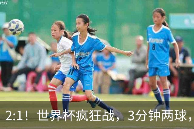 2:1！世界杯疯狂战，3分钟两球，英格兰半场领先东道主，冲击八强