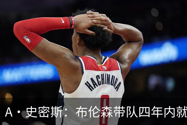 A·史密斯：布伦森带队四年内就夺冠 可我当初却想要杜兰特和欧文