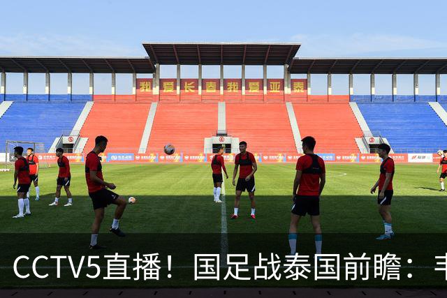 CCTV5直播！国足战泰国前瞻：韦7张9再联手，拜合拉木挑重担